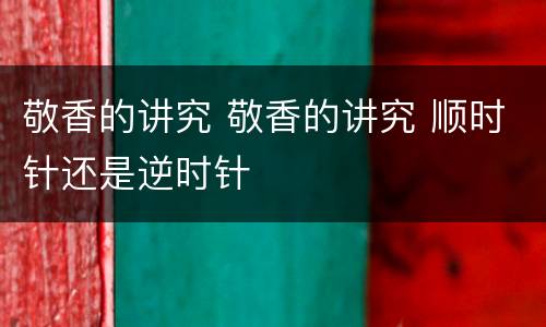 敬香的讲究 敬香的讲究 顺时针还是逆时针