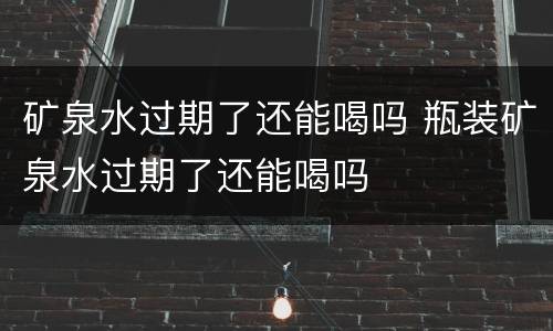 矿泉水过期了还能喝吗 瓶装矿泉水过期了还能喝吗