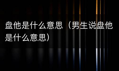 盘他是什么意思（男生说盘他是什么意思）