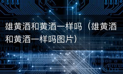 雄黄酒和黄酒一样吗（雄黄酒和黄酒一样吗图片）