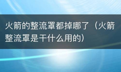 火箭的整流罩都掉哪了（火箭整流罩是干什么用的）