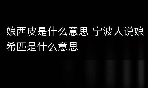 娘西皮是什么意思 宁波人说娘希匹是什么意思