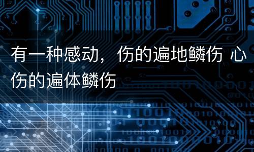 有一种感动，伤的遍地鳞伤 心伤的遍体鳞伤