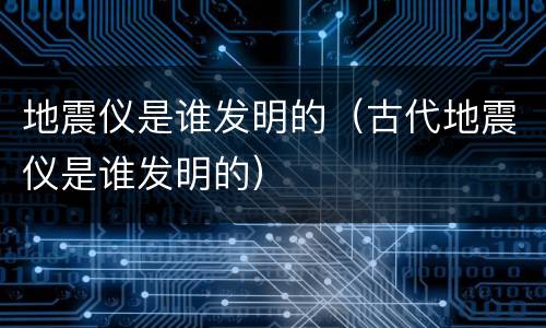 地震仪是谁发明的（古代地震仪是谁发明的）