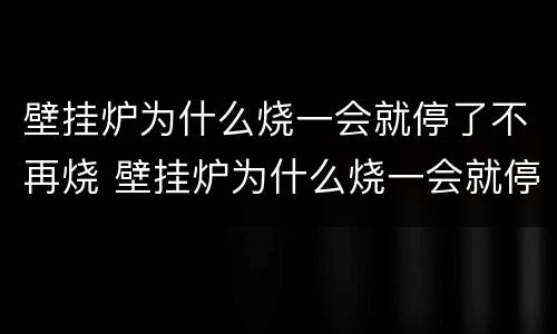 壁挂炉为什么烧一会就停了不再烧 壁挂炉为什么烧一会就停了不再烧了