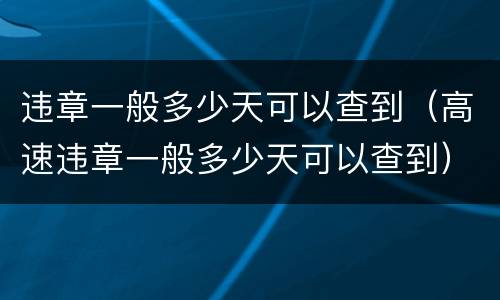 违章一般多少天可以查到（高速违章一般多少天可以查到）