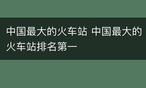 中国最大的火车站 中国最大的火车站排名第一