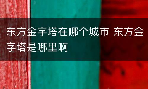 东方金字塔在哪个城市 东方金字塔是哪里啊