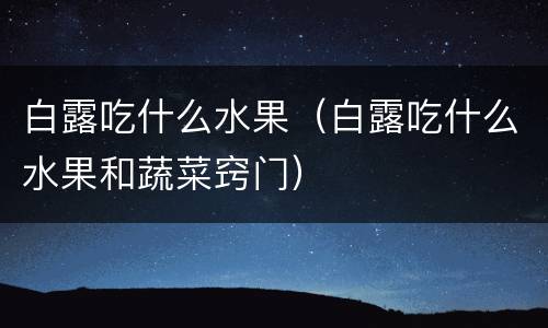 白露吃什么水果（白露吃什么水果和蔬菜窍门）