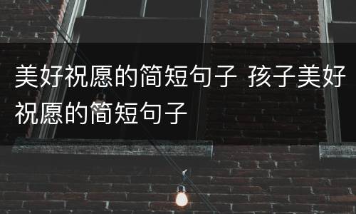美好祝愿的简短句子 孩子美好祝愿的简短句子