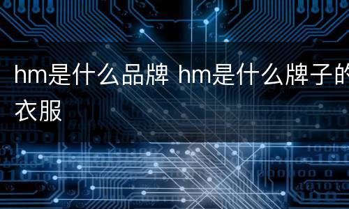 hm是什么品牌 hm是什么牌子的衣服