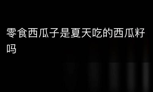 零食西瓜子是夏天吃的西瓜籽吗