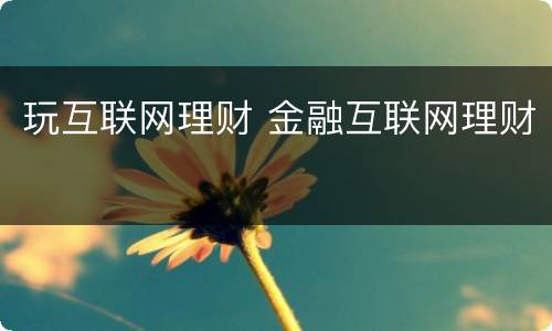 玩互联网理财 金融互联网理财