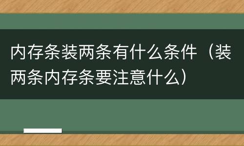 内存条装两条有什么条件（装两条内存条要注意什么）