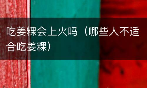 吃姜粿会上火吗（哪些人不适合吃姜粿）