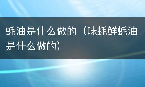 蚝油是什么做的（味蚝鲜蚝油是什么做的）