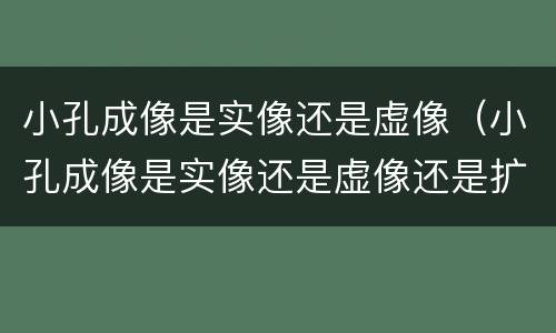 小孔成像是实像还是虚像（小孔成像是实像还是虚像还是扩大的还是缩小）