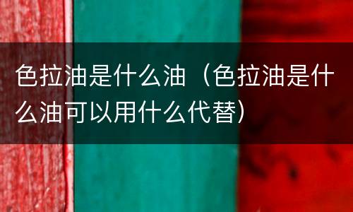 色拉油是什么油（色拉油是什么油可以用什么代替）