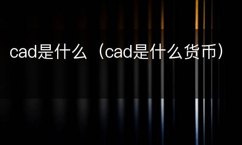 cad是什么（cad是什么货币）