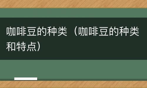 咖啡豆的种类（咖啡豆的种类和特点）