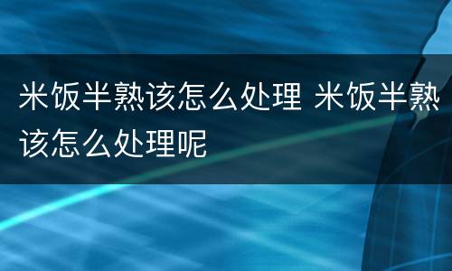 米饭半熟该怎么处理 米饭半熟该怎么处理呢
