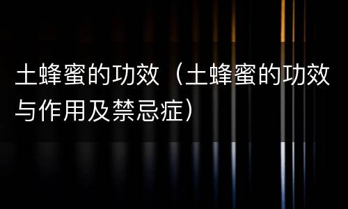 土蜂蜜的功效（土蜂蜜的功效与作用及禁忌症）