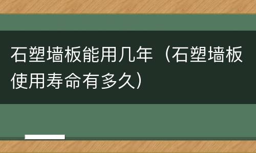 石塑墙板能用几年（石塑墙板使用寿命有多久）