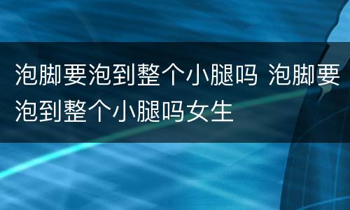 泡脚要泡到整个小腿吗 泡脚要泡到整个小腿吗女生
