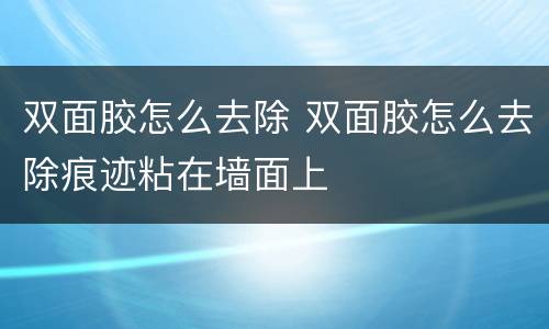 双面胶怎么去除 双面胶怎么去除痕迹粘在墙面上