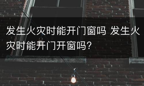 发生火灾时能开门窗吗 发生火灾时能开门开窗吗?