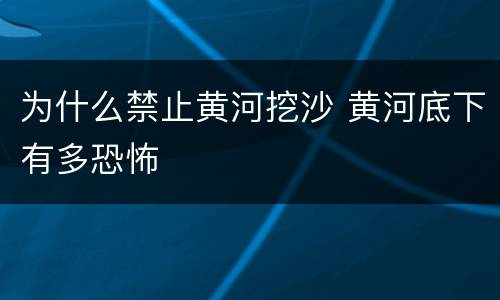 为什么禁止黄河挖沙 黄河底下有多恐怖