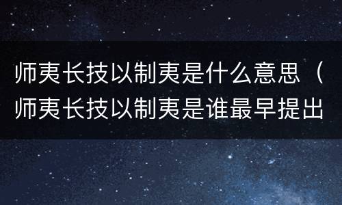 师夷长技以制夷是什么意思（师夷长技以制夷是谁最早提出的）