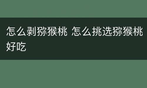 怎么剥猕猴桃 怎么挑选猕猴桃好吃