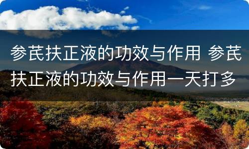 参芪扶正液的功效与作用 参芪扶正液的功效与作用一天打多少瓶