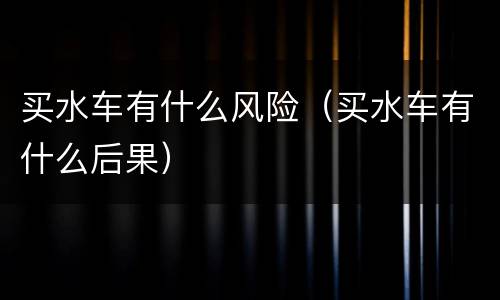 买水车有什么风险（买水车有什么后果）