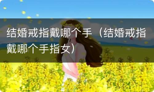 结婚戒指戴哪个手（结婚戒指戴哪个手指女）