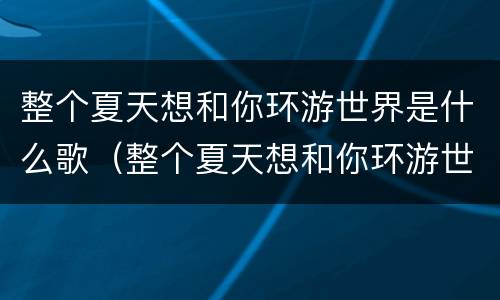 整个夏天想和你环游世界是什么歌（整个夏天想和你环游世界什么歌词）