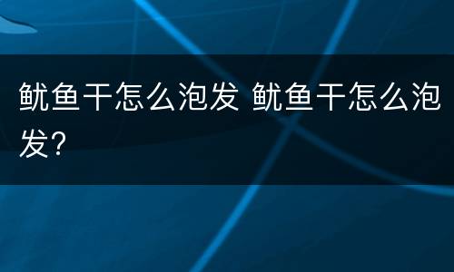 鱿鱼干怎么泡发 鱿鱼干怎么泡发?