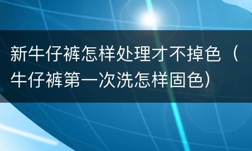 新牛仔裤怎样处理才不掉色（牛仔裤第一次洗怎样固色）