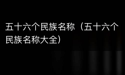 五十六个民族名称（五十六个民族名称大全）