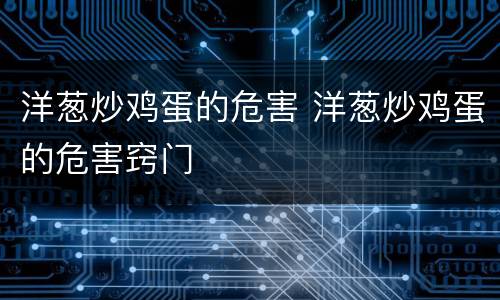 洋葱炒鸡蛋的危害 洋葱炒鸡蛋的危害窍门