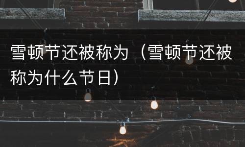 雪顿节还被称为（雪顿节还被称为什么节日）