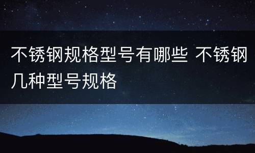 不锈钢规格型号有哪些 不锈钢几种型号规格