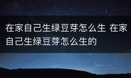 在家自己生绿豆芽怎么生 在家自己生绿豆芽怎么生的