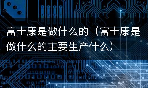 富士康是做什么的（富士康是做什么的主要生产什么）