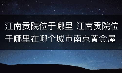 江南贡院位于哪里 江南贡院位于哪里在哪个城市南京黄金屋