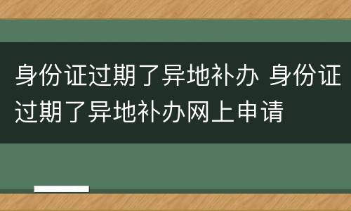 身份证过期了异地补办 身份证过期了异地补办网上申请