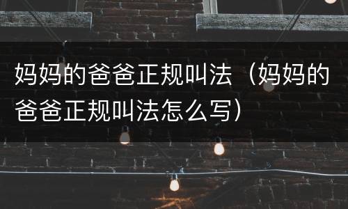 妈妈的爸爸正规叫法（妈妈的爸爸正规叫法怎么写）
