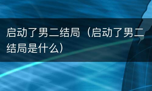 启动了男二结局（启动了男二结局是什么）