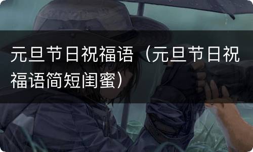 元旦节日祝福语（元旦节日祝福语简短闺蜜）